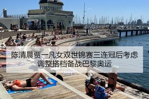 陈清晨贾一凡女双世锦赛三连冠后考虑调整搭档备战巴黎奥运