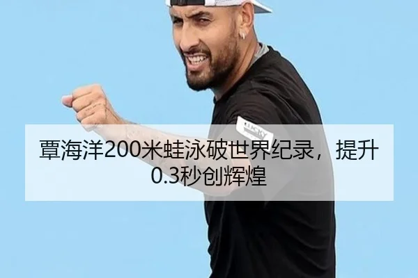 覃海洋200米蛙泳破世界纪录，提升0.3秒创辉煌