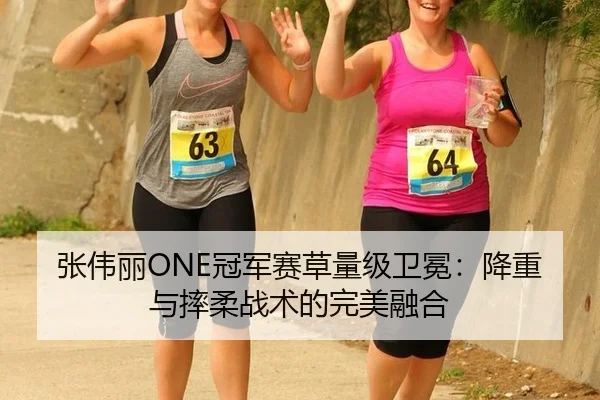 张伟丽ONE冠军赛草量级卫冕：降重与摔柔战术的完美融合