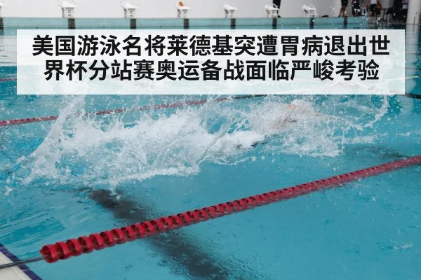美国游泳名将莱德基突遭胃病退出世界杯分站赛奥运备战面临严峻考验