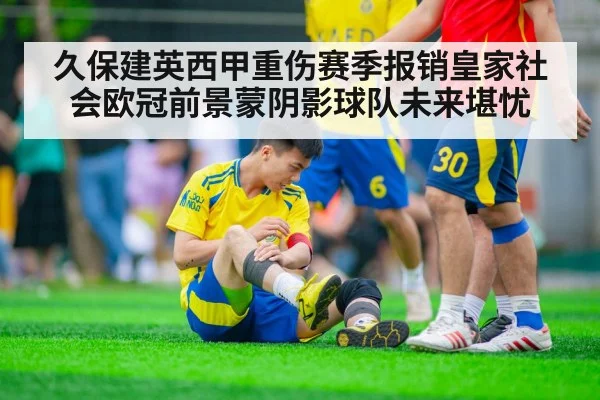 久保建英西甲重伤赛季报销皇家社会欧冠前景蒙阴影球队未来堪忧