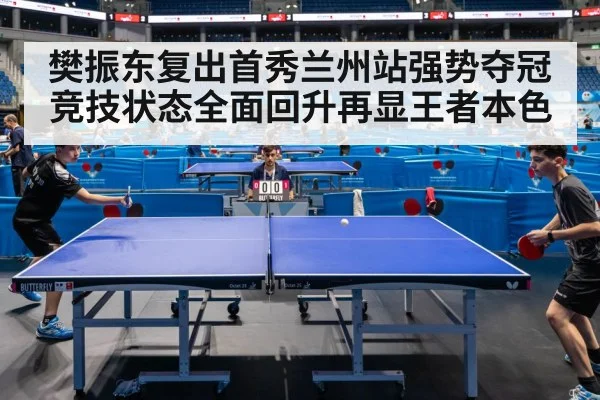 樊振东复出首秀兰州站强势夺冠竞技状态全面回升再显王者本色