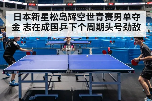 日本新星松岛辉空世青赛男单夺金 志在成国乒下个周期头号劲敌