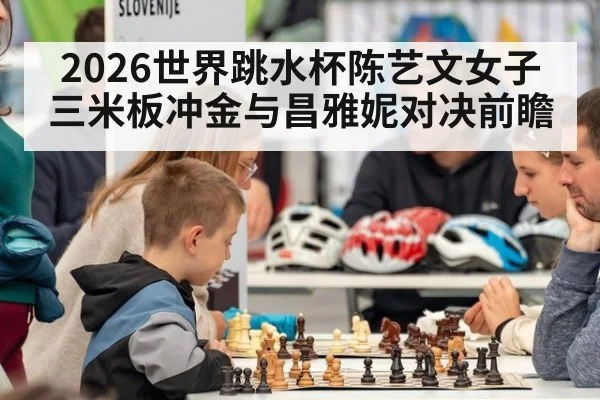 2026世界跳水杯陈艺文女子三米板冲金与昌雅妮对决前瞻
